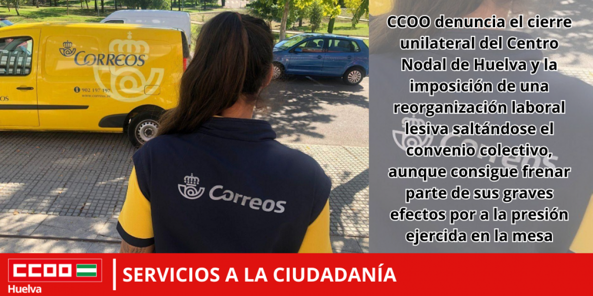 CCOO denuncia el cierre unilateral del Centro Nodal de Huelva y la imposicin de una reorganizacin laboral lesiva saltndose el convenio colectivo, aunque consigue frenar parte de sus graves efectos por a la presin ejercida en la mesa
